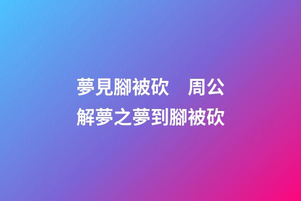 夢見腳被砍　周公解夢之夢到腳被砍